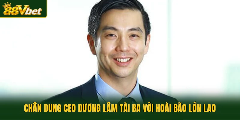 Chân dung CEO Dương Lâm tài ba với hoài bão lớn lao