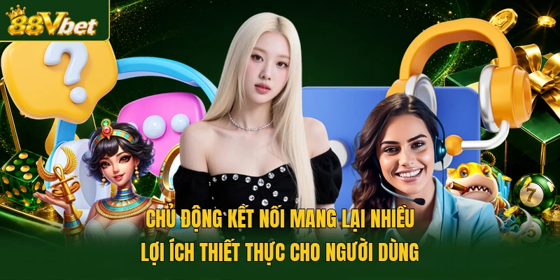 Chủ động kết nối mang lại nhiều lợi ích thiết thực cho người dùng