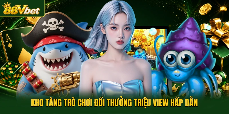 Kho tàng trò chơi đổi thưởng triệu view hấp dẫn
