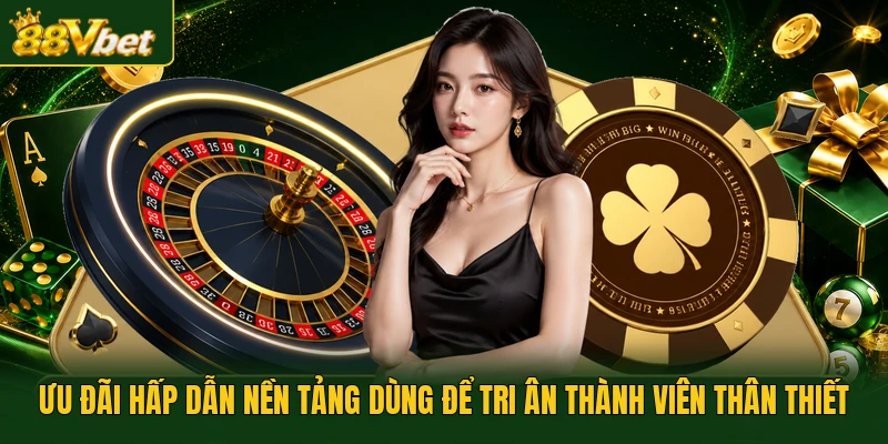 Ưu đãi hấp dẫn nền tảng dùng để tri ân thành viên thân thiết
